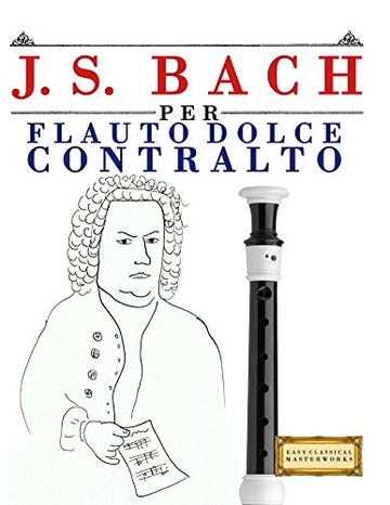 J. S. Bach per Flauto Dolce Contralto: 10 Pezzi Facili per Flauto Dolce Contralto Libro per Principianti